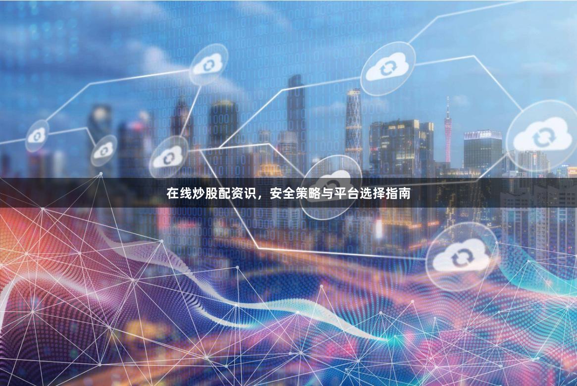 在线炒股配资识,安全策略与平台选择指南