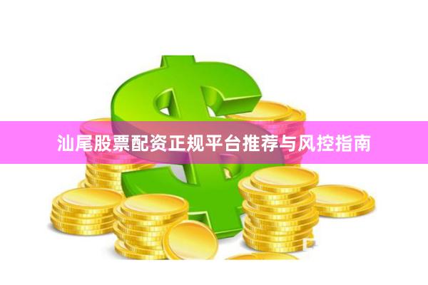 汕尾股票配资正规平台推荐与风控指南