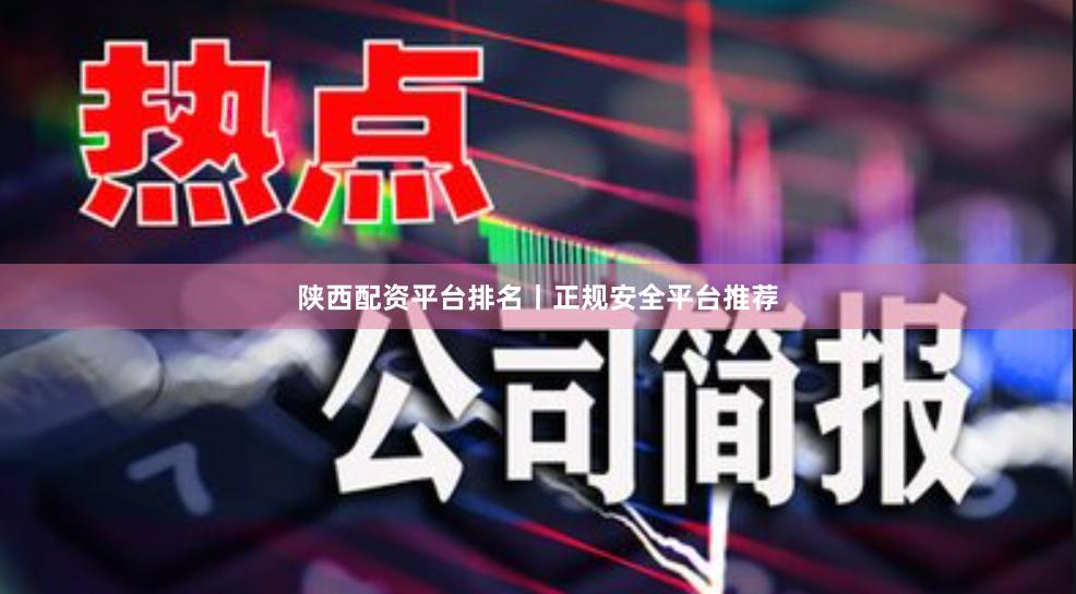 陕西配资平台排名丨正规安全平台推荐