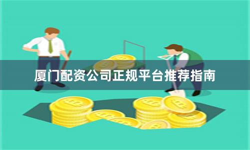 厦门配资公司正规平台推荐指南