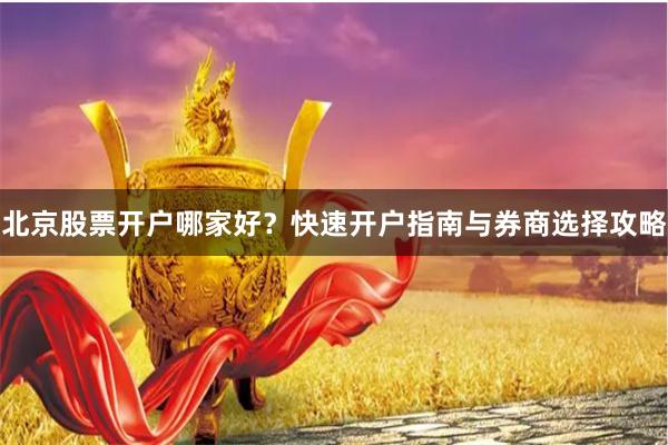 北京股票开户哪家好？快速开户指南与券商选择攻略