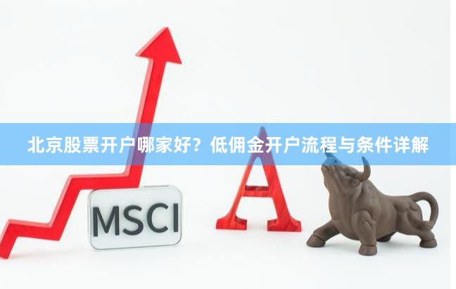北京股票开户哪家好？低佣金开户流程与条件详解