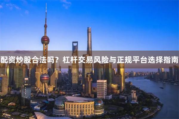 配资炒股合法吗？杠杆交易风险与正规平台选择指南