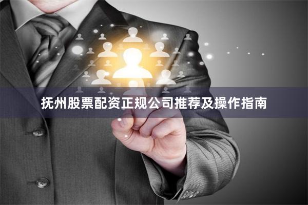 抚州股票配资正规公司推荐及操作指南
