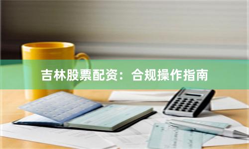 吉林股票配资：合规操作指南