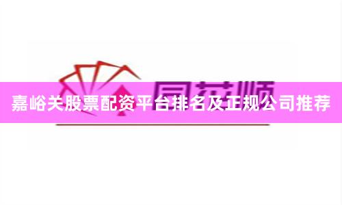 嘉峪关股票配资平台排名及正规公司推荐
