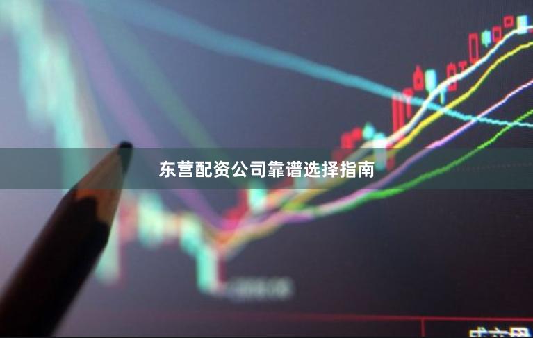 东营配资公司靠谱选择指南