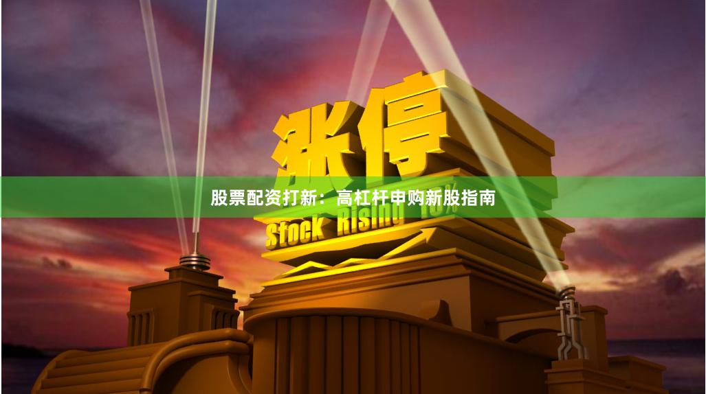 股票配资打新：高杠杆申购新股指南