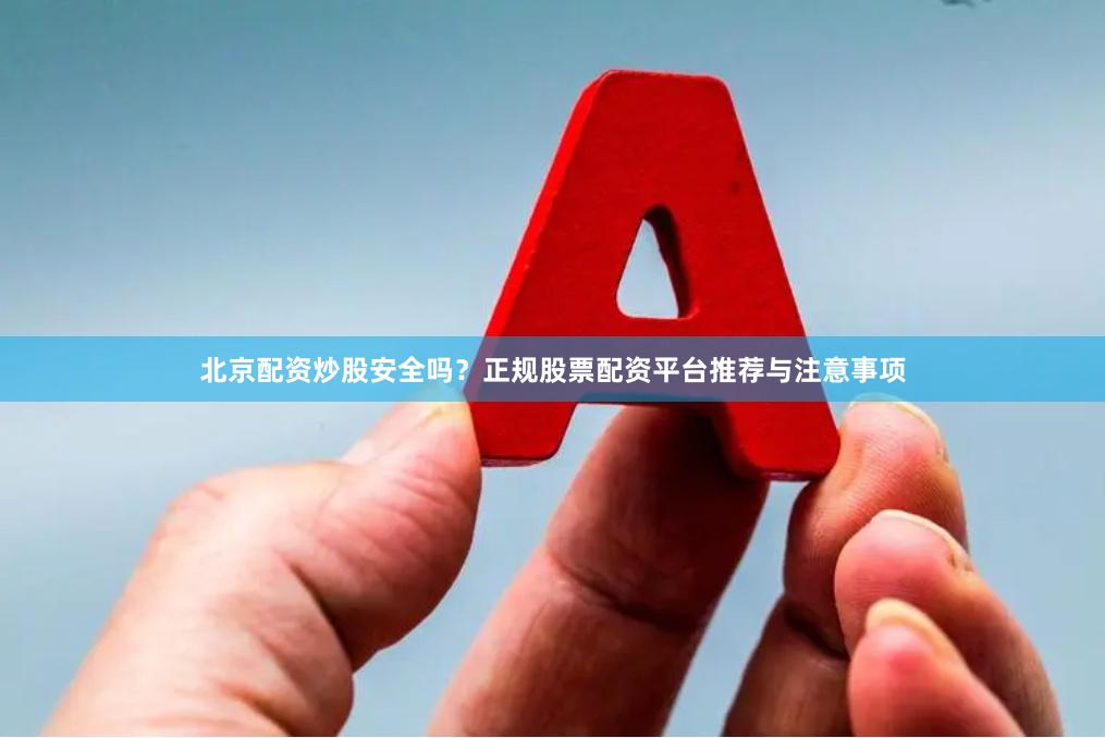 北京配资炒股安全吗？正规股票配资平台推荐与注意事项