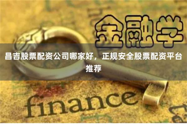 昌吉股票配资公司哪家好，正规安全股票配资平台推荐