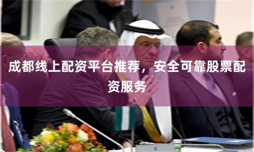 成都线上配资平台推荐，安全可靠股票配资服务