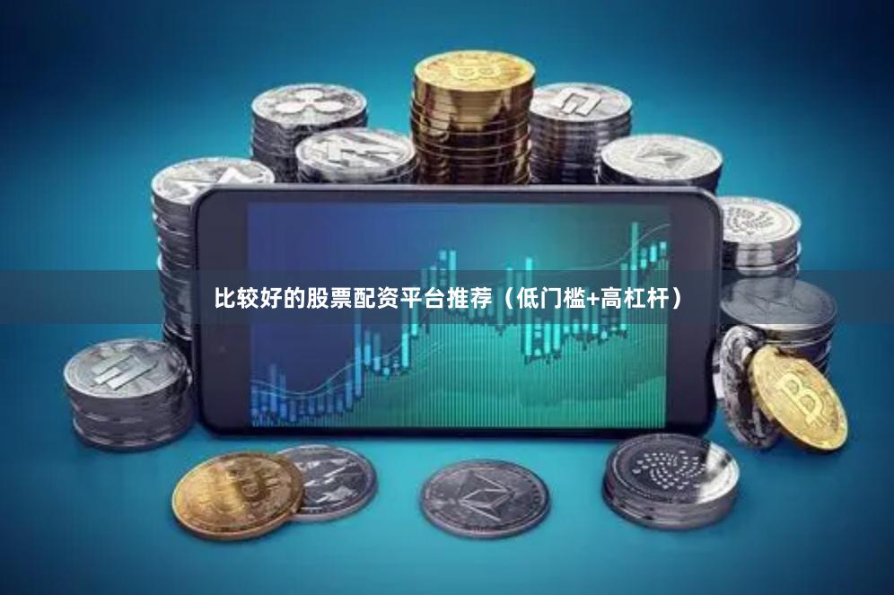 比较好的股票配资平台推荐（低门槛+高杠杆）