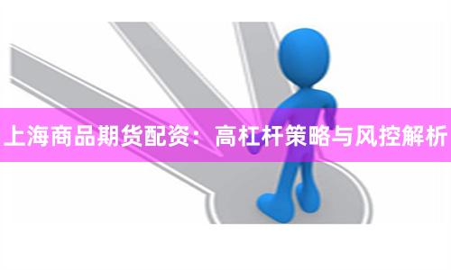 上海商品期货配资：高杠杆策略与风控解析
