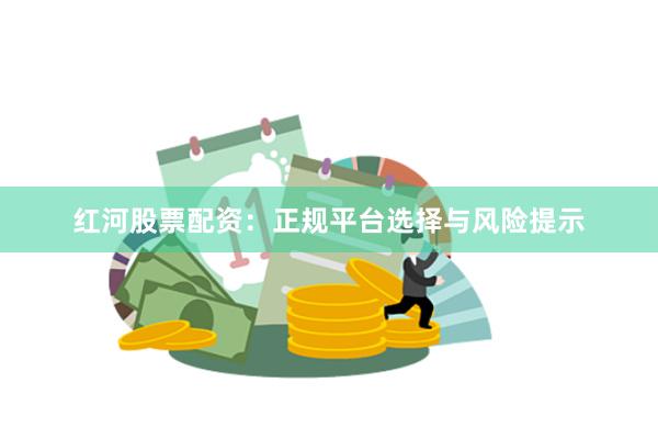 红河股票配资：正规平台选择与风险提示