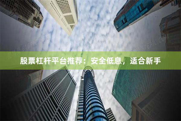 股票杠杆平台推荐：安全低息，适合新手