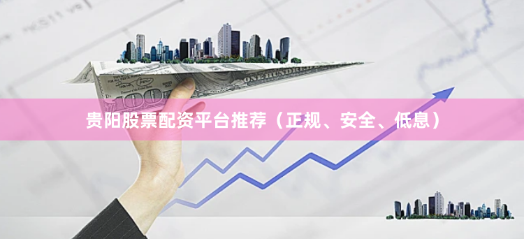 贵阳股票配资平台推荐（正规、安全、低息）