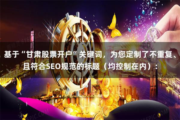 基于“甘肃股票开户”关键词，为您定制了不重复、且符合SEO规范的标题（均控制在内）：