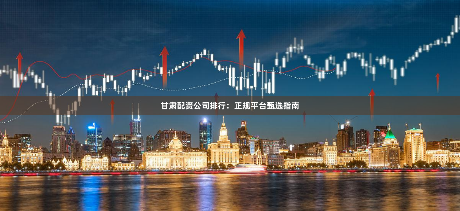 甘肃配资公司排行：正规平台甄选指南