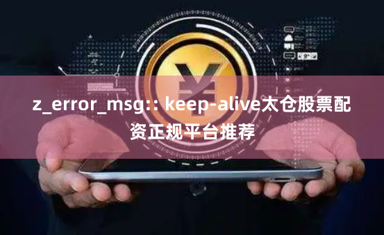 z_error_msg:: keep-alive太仓股票配资正规平台推荐