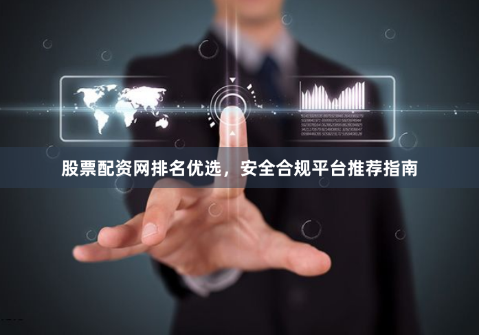 股票配资网排名优选，安全合规平台推荐指南