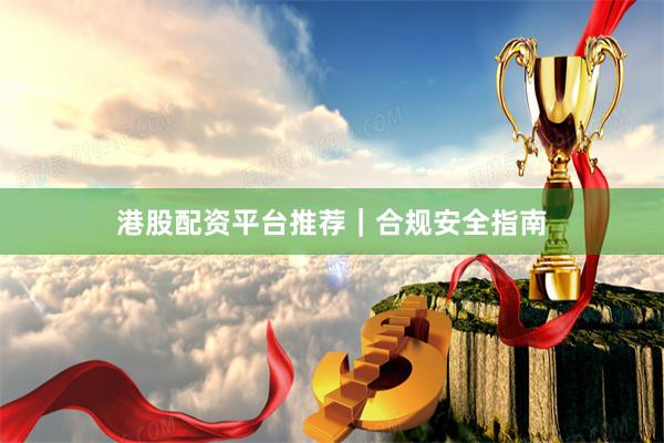 港股配资平台推荐|合规安全指南